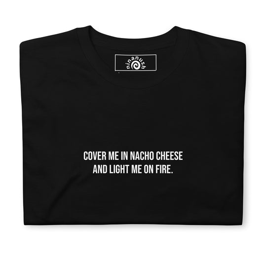 Black Cover Me In Nacho Cheese and Light Me On Fire T-shirt from Nina's Funky Shop by ninanush - Do you love nachos? Looking for a funny gift? Our weird and funny, foodie T-shirt is just what you need. It's a unisex, unique nacho shirt that comes in a variety of colors with "Cover me in nacho cheese and light me on fire." on the front. A funky and weird t-shirt for nacho enthusiasts and quirky tee lovers of all kinds.