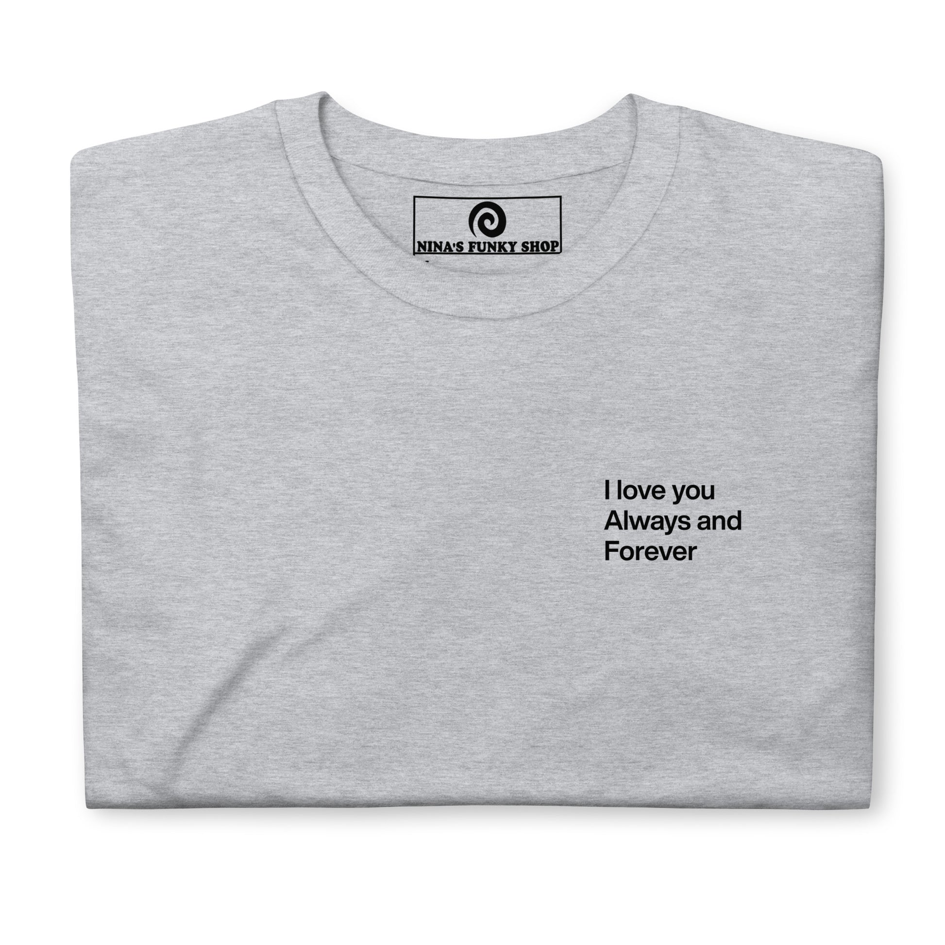 Gray love t-shirt A soft and comfortable t-shirt with "I love you always and forever", expertly printed on the front. This classic cotton tee has a happy love saying that's perfect for everyday streetwear. Designed by Nina and made just for you.