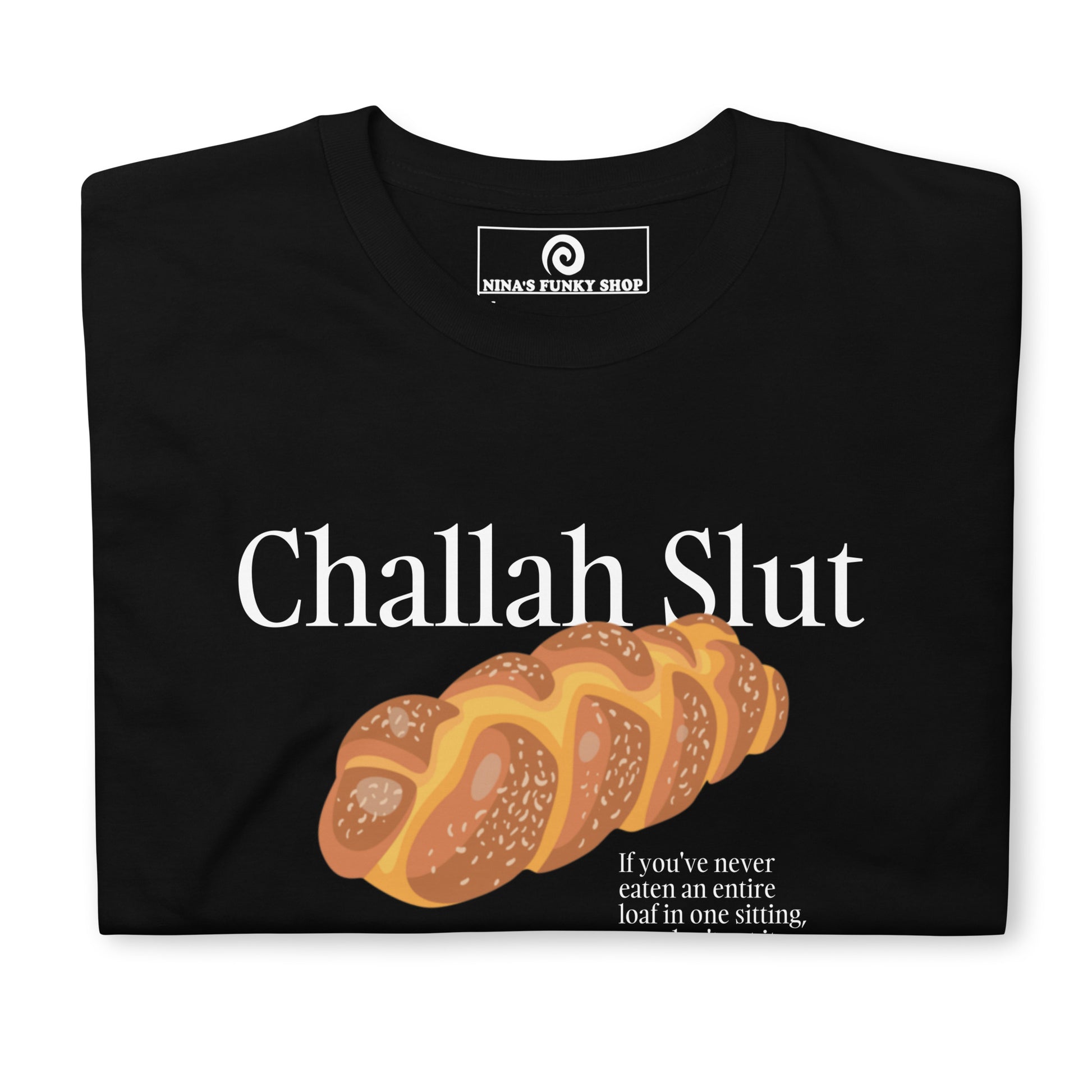 Black Challah Shirt - Challah Slut - If you've never eaten an entire loaf in one sitting, you don't get it." Are you a Challah enthusiast? Looking for a funny gift for a fellow yid? Our Challah Slut T-Shirt is soft, comfortable and made just for you. Sit down and eat the whole challah. You wont regret it.