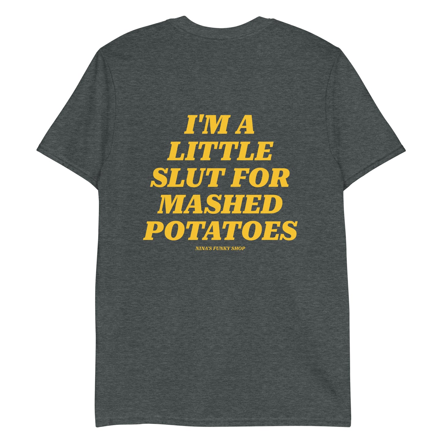 Dark Gray Slut For Mashed Potatoes T-Shirt - Our "I'm a little slut for mashed potatoes" T-Shirt is soft, comfortable and made just for you. It's a classic cotton tee with a funny saying, expertly printed on the front and back. The perfect tee for mashed potato enthusiasts and foodies of all kinds.