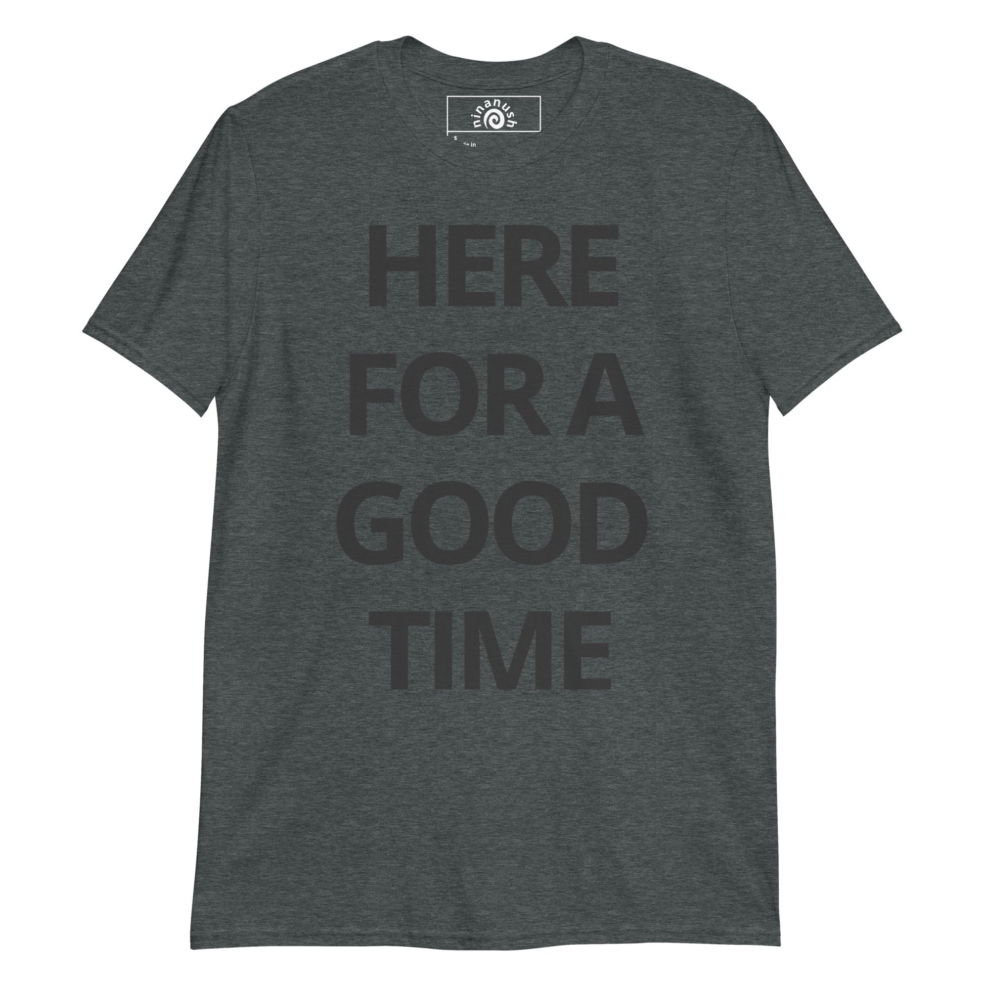 Dark Gray Here For A Good Time T-shirt from Nina's Funky Shop by ninanush - Our Here For A Good Time T-shirt is soft, comfortable and just what you need. It's a unisex t-shirt that comes in a variety of colors with "Here For A Good Time", expertly printed on the front. A funny t-shirt for everyday wear.