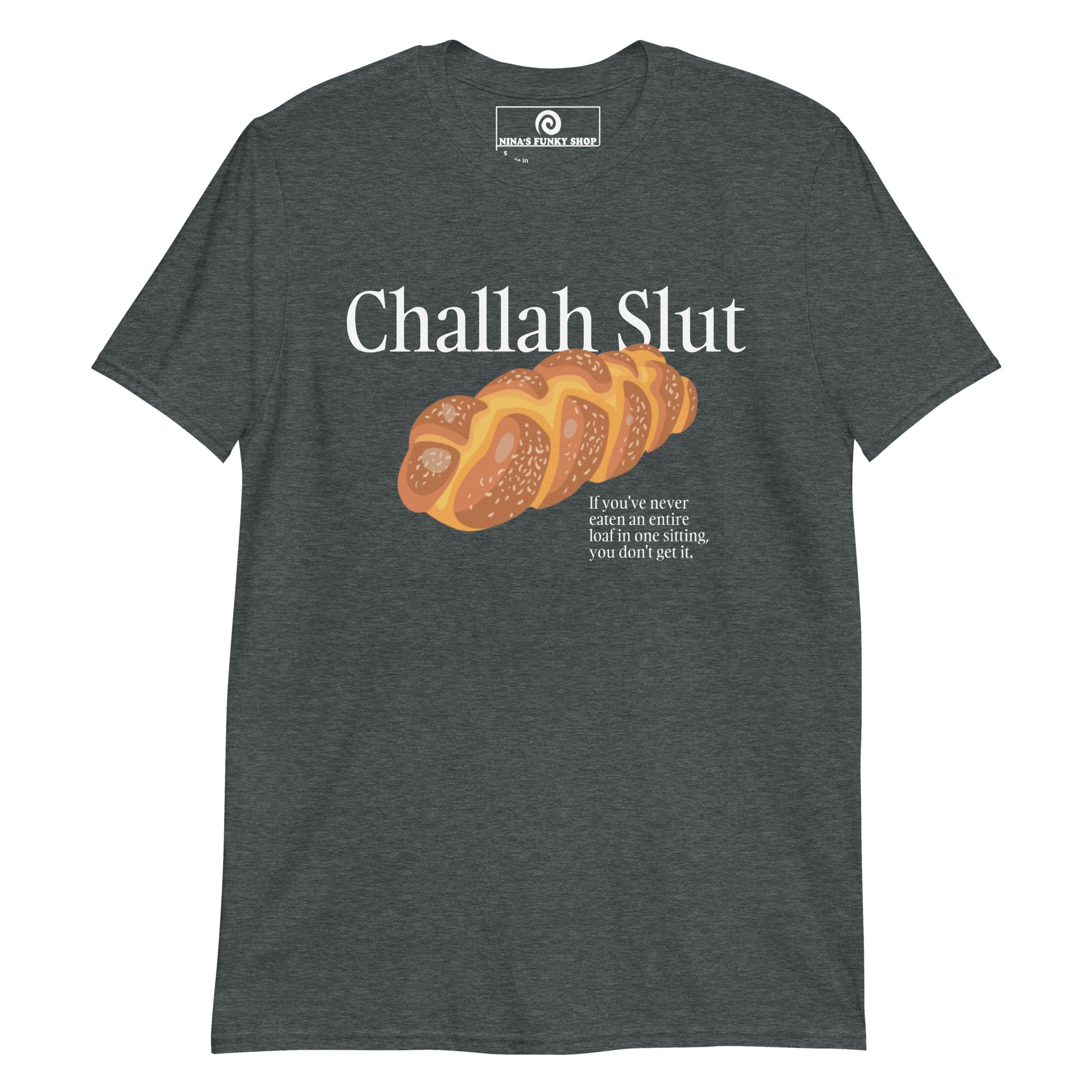 Gray Challah Shirt - Challah Slut - If you've never eaten an entire loaf in one sitting, you don't get it." Are you a Challah enthusiast? Looking for a funny gift for a fellow yid? Our Challah Slut T-Shirt is soft, comfortable and made just for you. Sit down and eat the whole challah. You wont regret it.