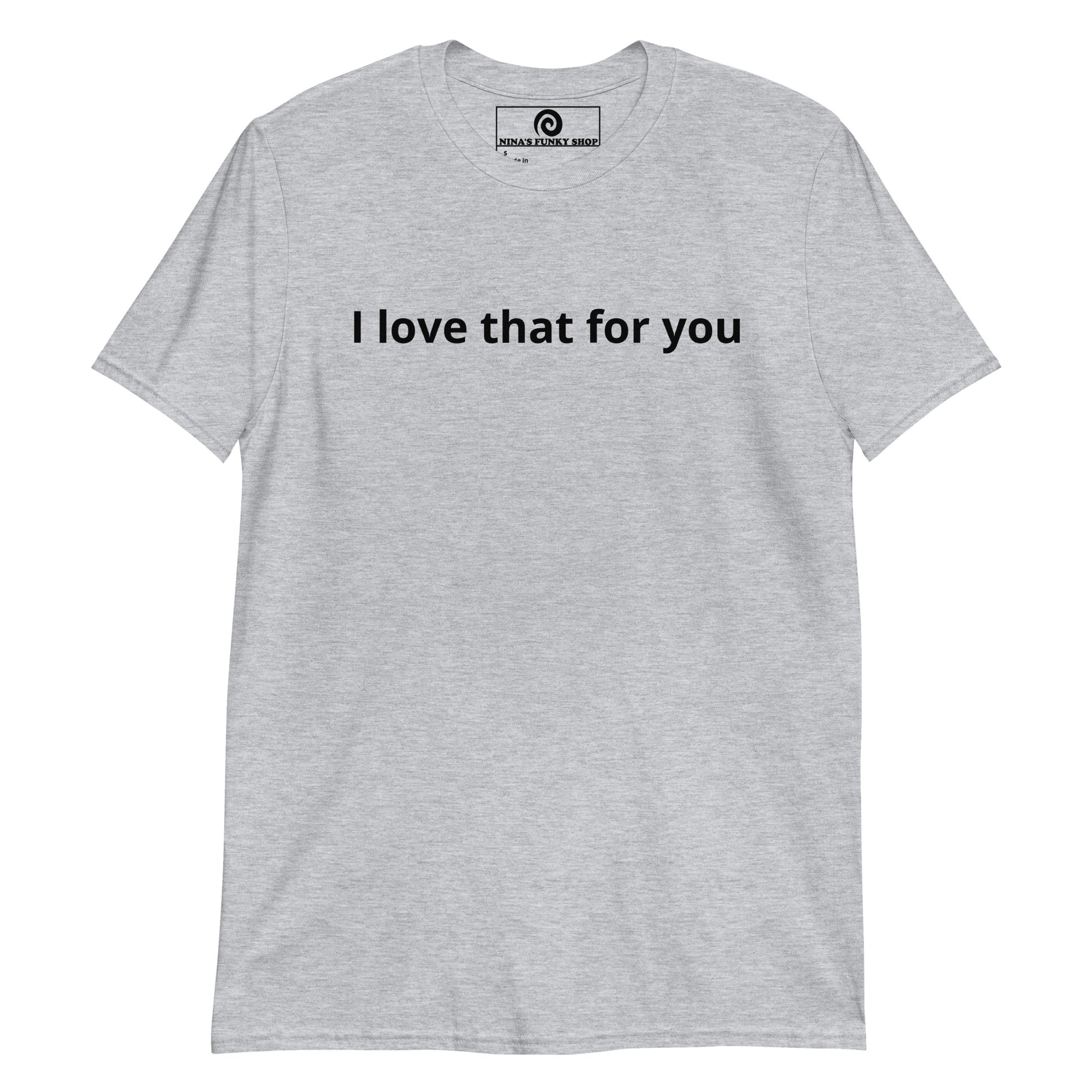 Gray "I love that for you" Shirt - Our I Love That For You T-Shirt is soft, comfortable and made just for you. It's a classic cotton tee with a sarcastic saying, expertly printed on the front. Let this funny t-shirt do the talking.