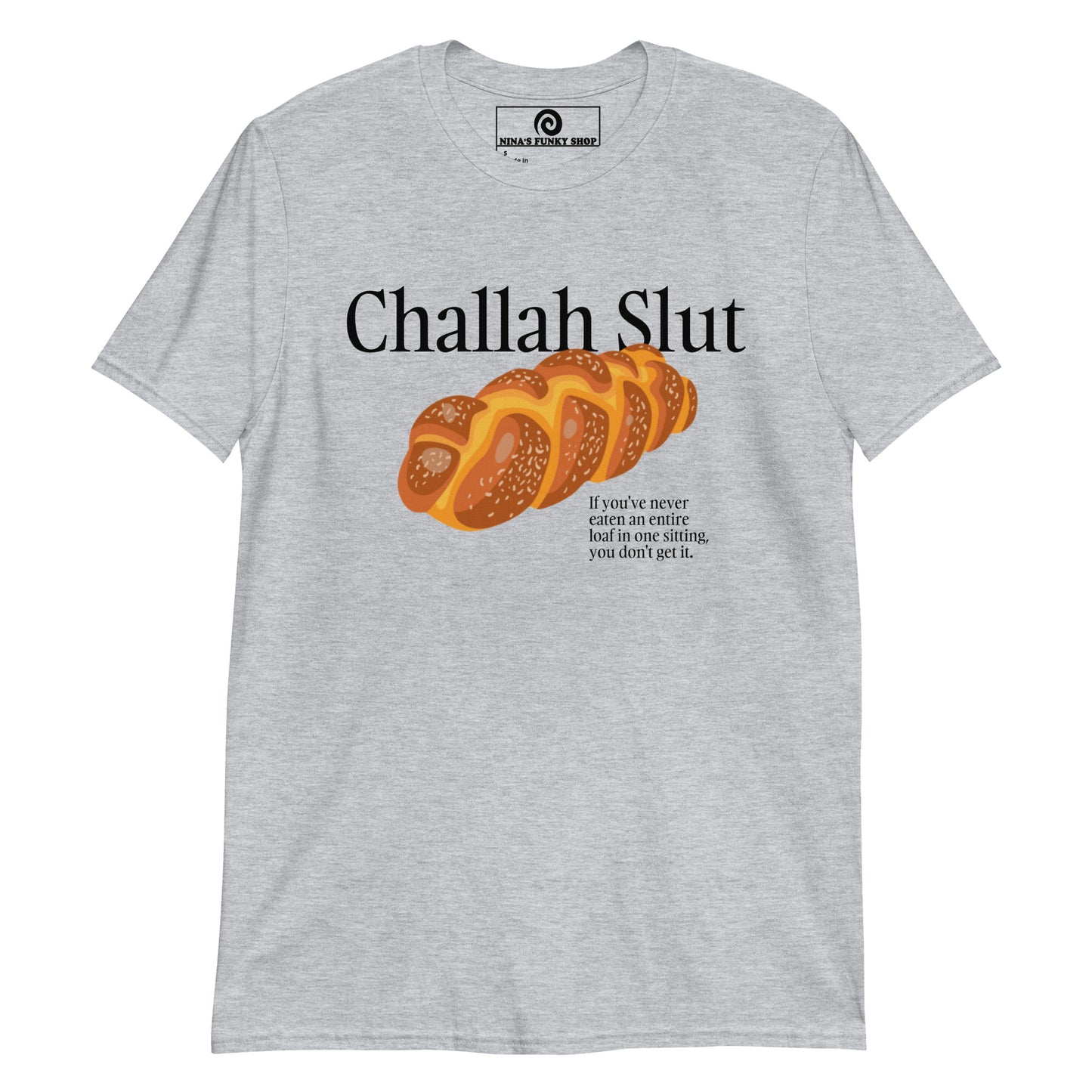 Gray Challah Shirt - Challah Slut - If you've never eaten an entire loaf in one sitting, you don't get it." Are you a Challah enthusiast? Looking for a funny gift for a fellow yid? Our Challah Slut T-Shirt is soft, comfortable and made just for you. Sit down and eat the whole challah. You wont regret it.