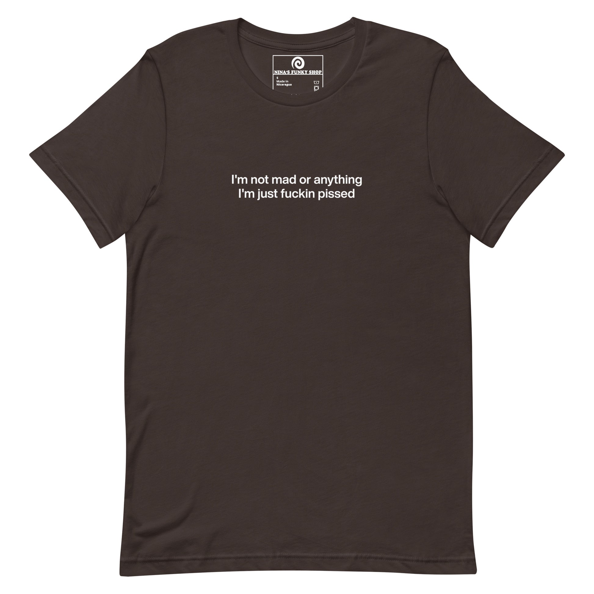 Brown t-shirt - This sarcastic T-shirt is soft and comfortable with "I'm not mad or anything I'm just fuckin pissed", expertly printed on the front. It's a unique and funny saying tee for everyday and it makes the perfect gift for a temperamental friend. Designed by Nina and made just for you.